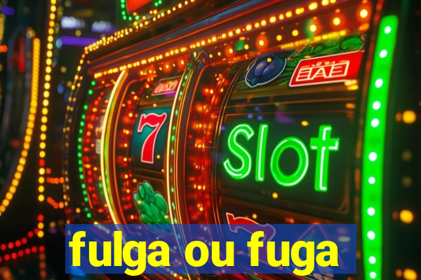 fulga ou fuga